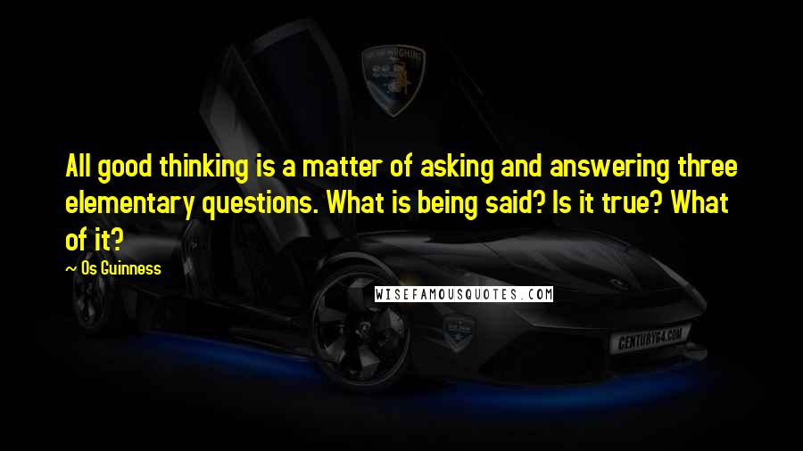 Os Guinness Quotes: All good thinking is a matter of asking and answering three elementary questions. What is being said? Is it true? What of it?