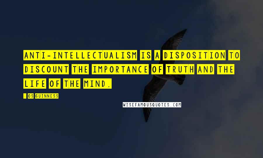 Os Guinness Quotes: Anti-intellectualism is a disposition to discount the importance of truth and the life of the mind.