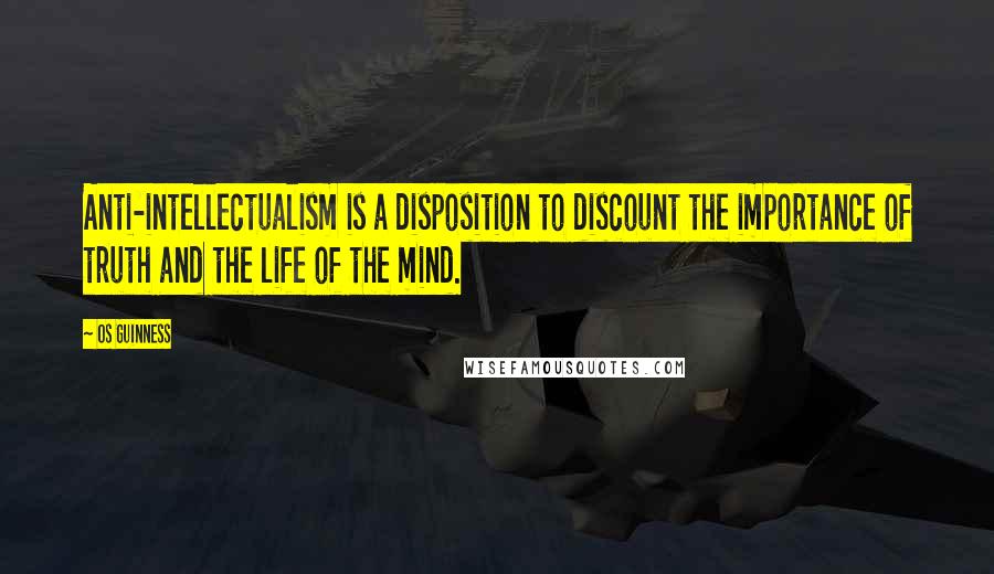 Os Guinness Quotes: Anti-intellectualism is a disposition to discount the importance of truth and the life of the mind.