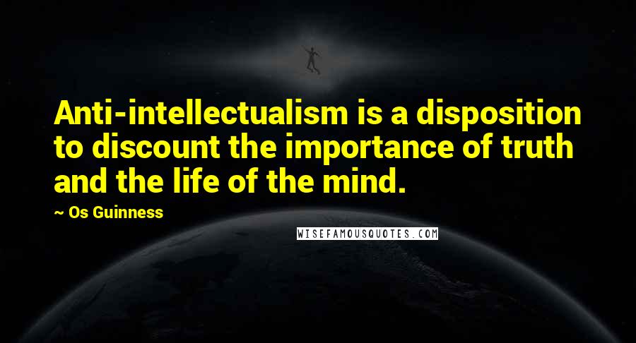 Os Guinness Quotes: Anti-intellectualism is a disposition to discount the importance of truth and the life of the mind.