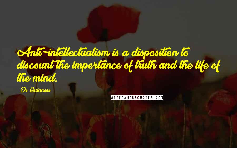 Os Guinness Quotes: Anti-intellectualism is a disposition to discount the importance of truth and the life of the mind.