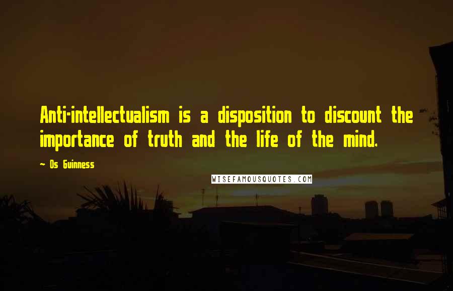 Os Guinness Quotes: Anti-intellectualism is a disposition to discount the importance of truth and the life of the mind.