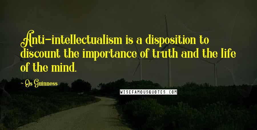 Os Guinness Quotes: Anti-intellectualism is a disposition to discount the importance of truth and the life of the mind.