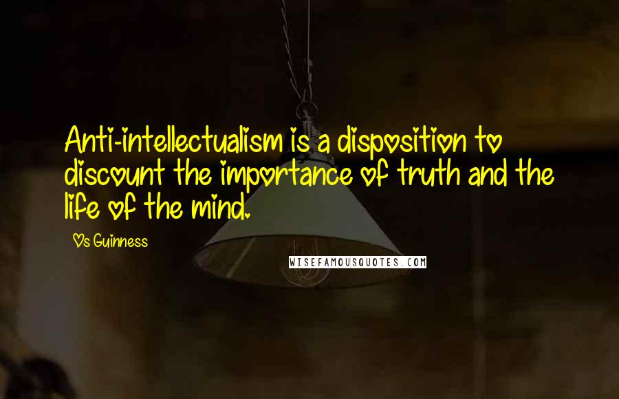 Os Guinness Quotes: Anti-intellectualism is a disposition to discount the importance of truth and the life of the mind.