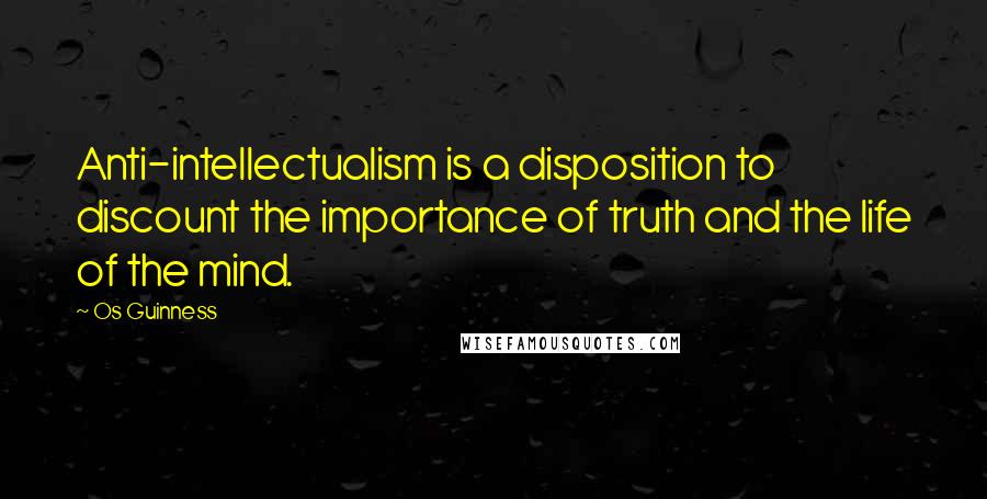 Os Guinness Quotes: Anti-intellectualism is a disposition to discount the importance of truth and the life of the mind.