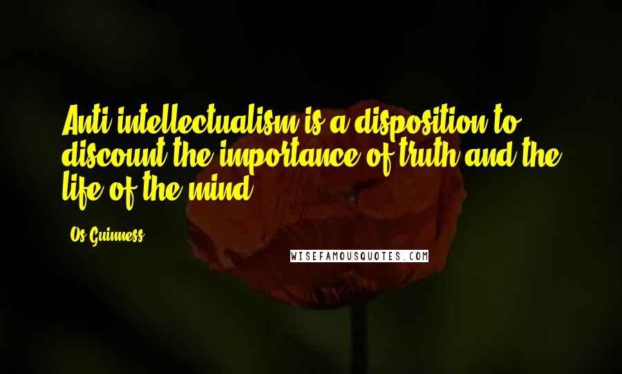 Os Guinness Quotes: Anti-intellectualism is a disposition to discount the importance of truth and the life of the mind.