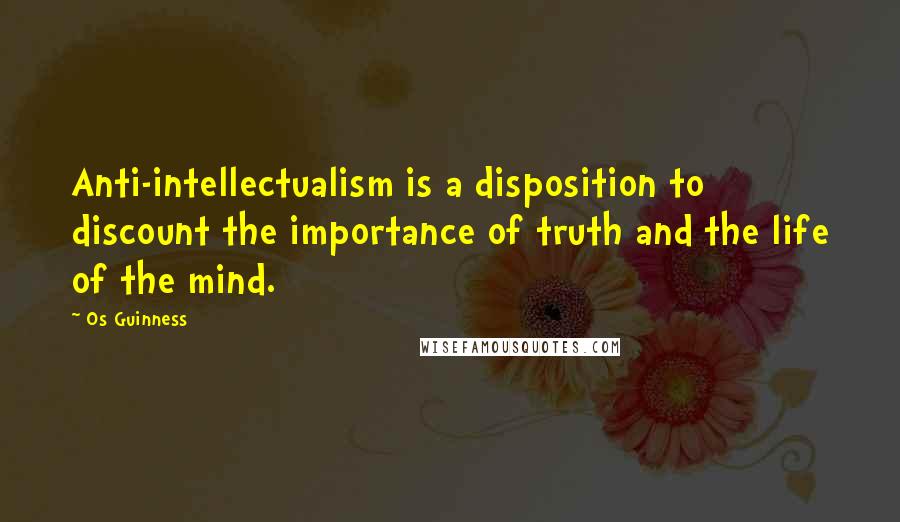 Os Guinness Quotes: Anti-intellectualism is a disposition to discount the importance of truth and the life of the mind.