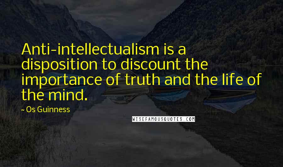 Os Guinness Quotes: Anti-intellectualism is a disposition to discount the importance of truth and the life of the mind.