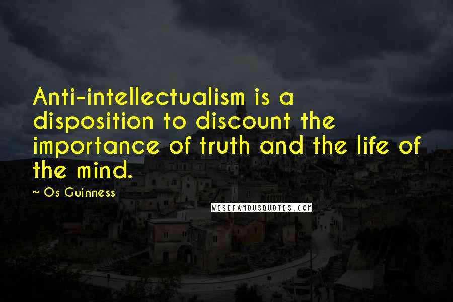 Os Guinness Quotes: Anti-intellectualism is a disposition to discount the importance of truth and the life of the mind.