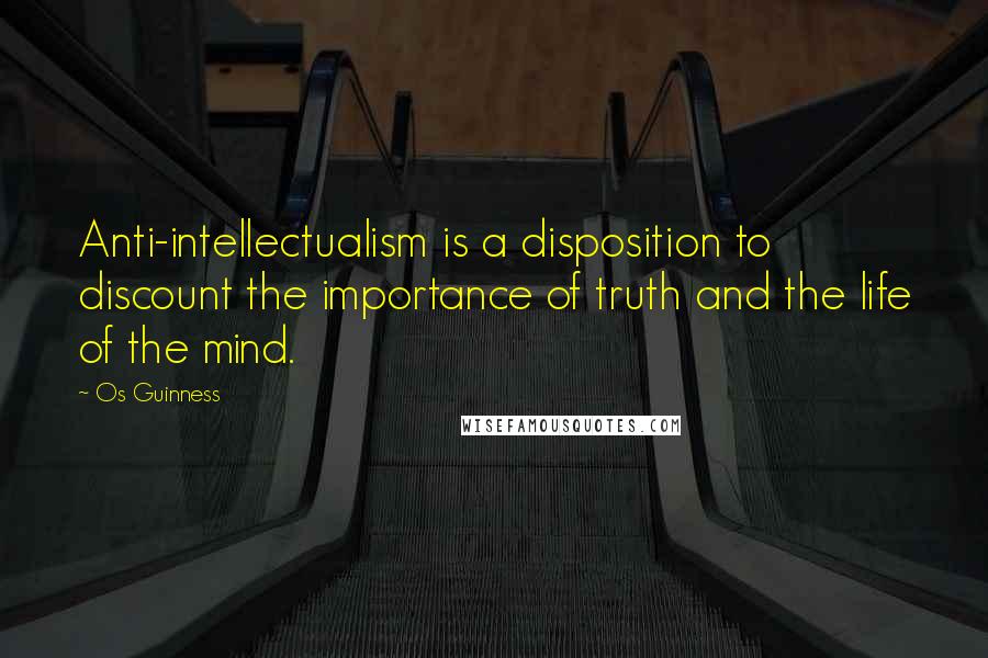 Os Guinness Quotes: Anti-intellectualism is a disposition to discount the importance of truth and the life of the mind.