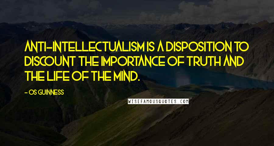 Os Guinness Quotes: Anti-intellectualism is a disposition to discount the importance of truth and the life of the mind.