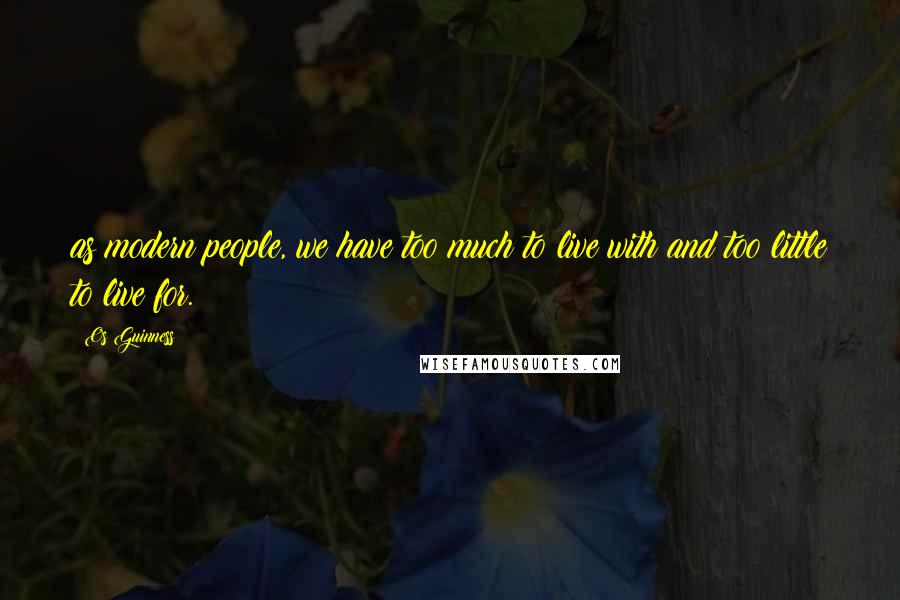 Os Guinness Quotes: as modern people, we have too much to live with and too little to live for.