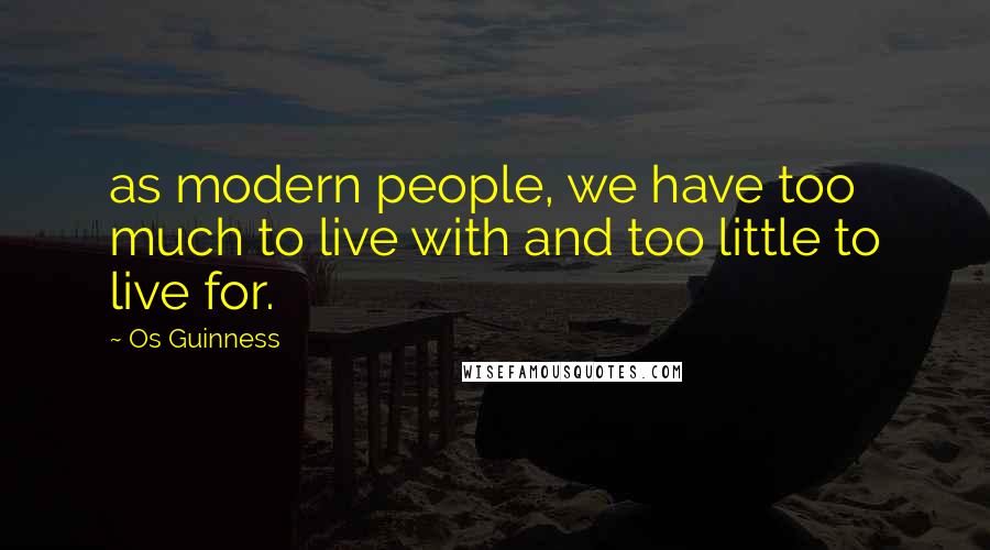Os Guinness Quotes: as modern people, we have too much to live with and too little to live for.