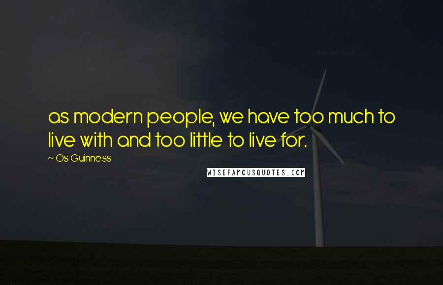 Os Guinness Quotes: as modern people, we have too much to live with and too little to live for.