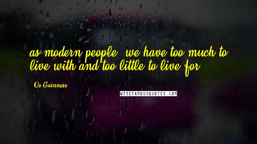 Os Guinness Quotes: as modern people, we have too much to live with and too little to live for.
