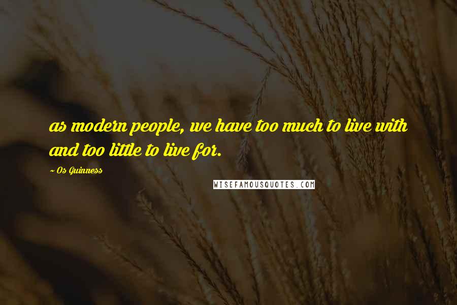 Os Guinness Quotes: as modern people, we have too much to live with and too little to live for.