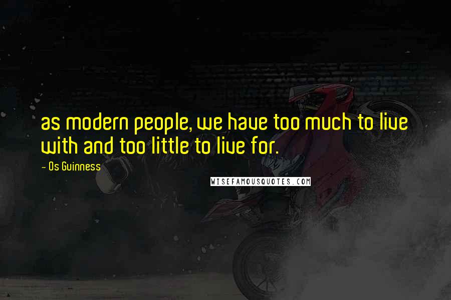 Os Guinness Quotes: as modern people, we have too much to live with and too little to live for.