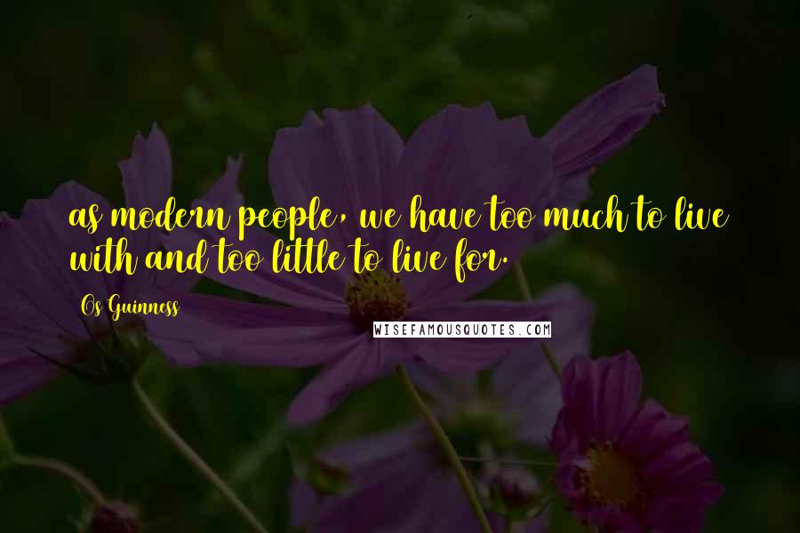 Os Guinness Quotes: as modern people, we have too much to live with and too little to live for.