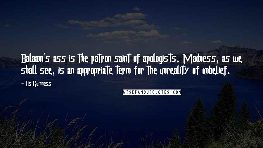 Os Guinness Quotes: Balaam's ass is the patron saint of apologists. Madness, as we shall see, is an appropriate term for the unreality of unbelief.