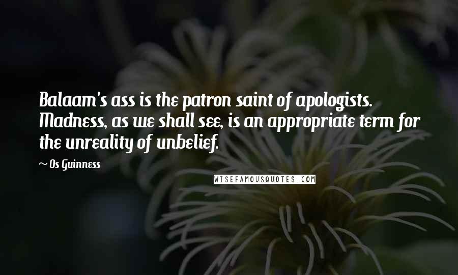 Os Guinness Quotes: Balaam's ass is the patron saint of apologists. Madness, as we shall see, is an appropriate term for the unreality of unbelief.
