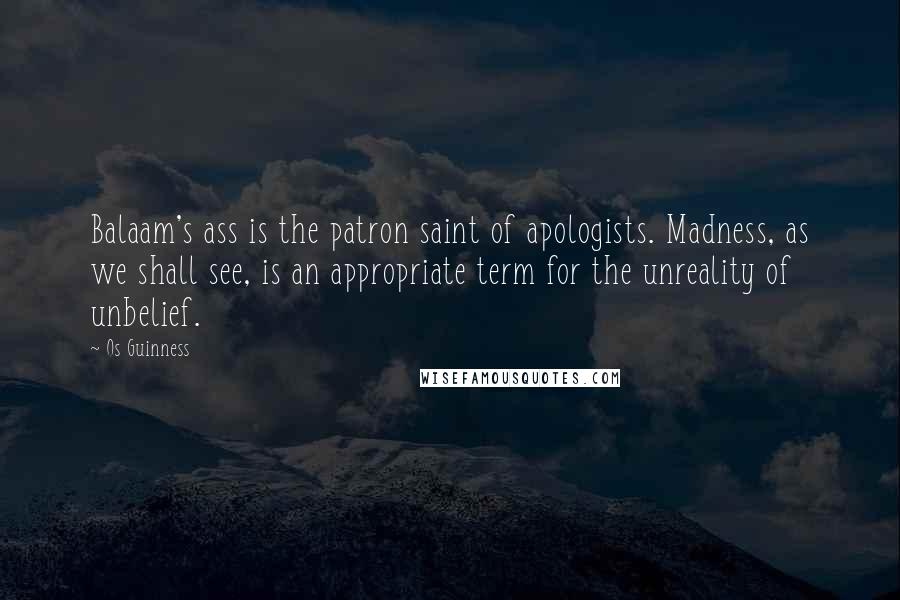 Os Guinness Quotes: Balaam's ass is the patron saint of apologists. Madness, as we shall see, is an appropriate term for the unreality of unbelief.