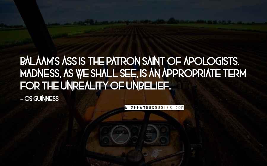 Os Guinness Quotes: Balaam's ass is the patron saint of apologists. Madness, as we shall see, is an appropriate term for the unreality of unbelief.