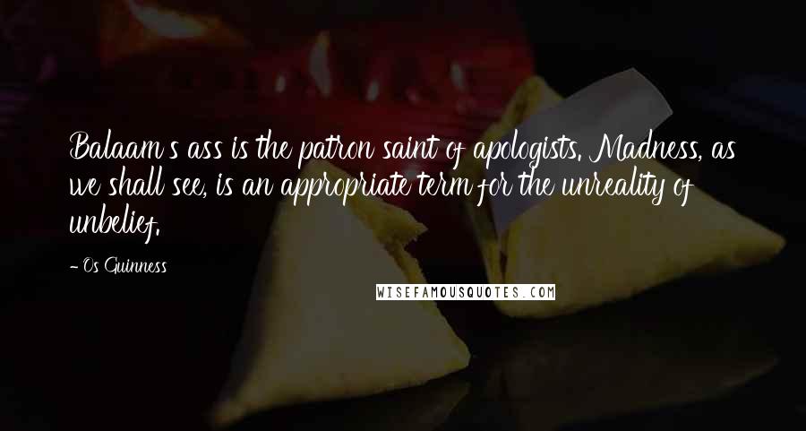 Os Guinness Quotes: Balaam's ass is the patron saint of apologists. Madness, as we shall see, is an appropriate term for the unreality of unbelief.