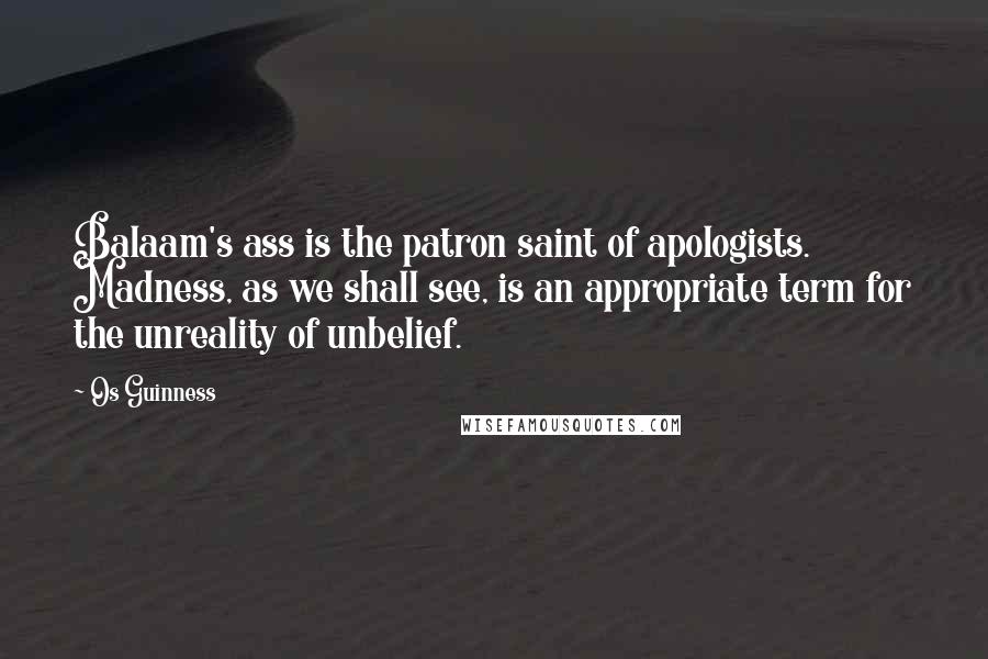 Os Guinness Quotes: Balaam's ass is the patron saint of apologists. Madness, as we shall see, is an appropriate term for the unreality of unbelief.