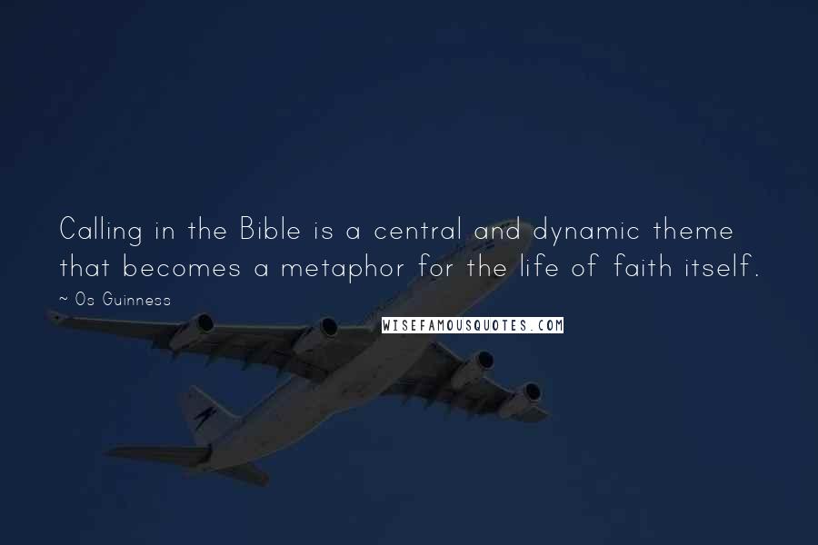 Os Guinness Quotes: Calling in the Bible is a central and dynamic theme that becomes a metaphor for the life of faith itself.