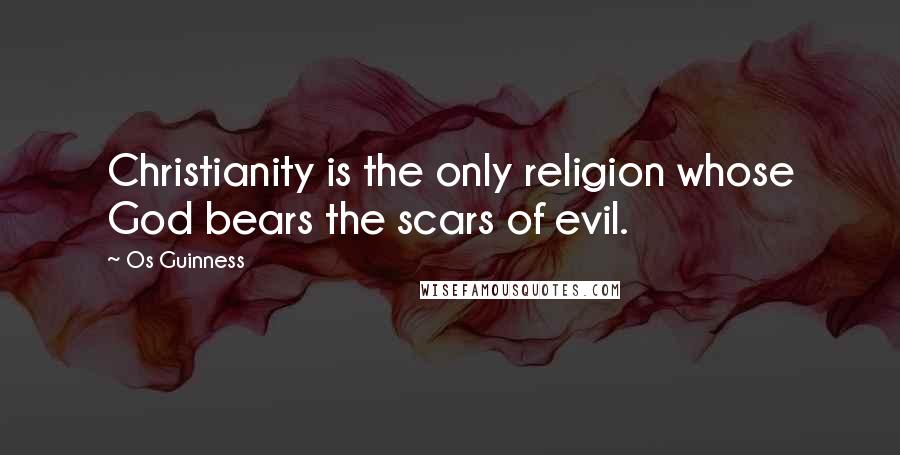 Os Guinness Quotes: Christianity is the only religion whose God bears the scars of evil.