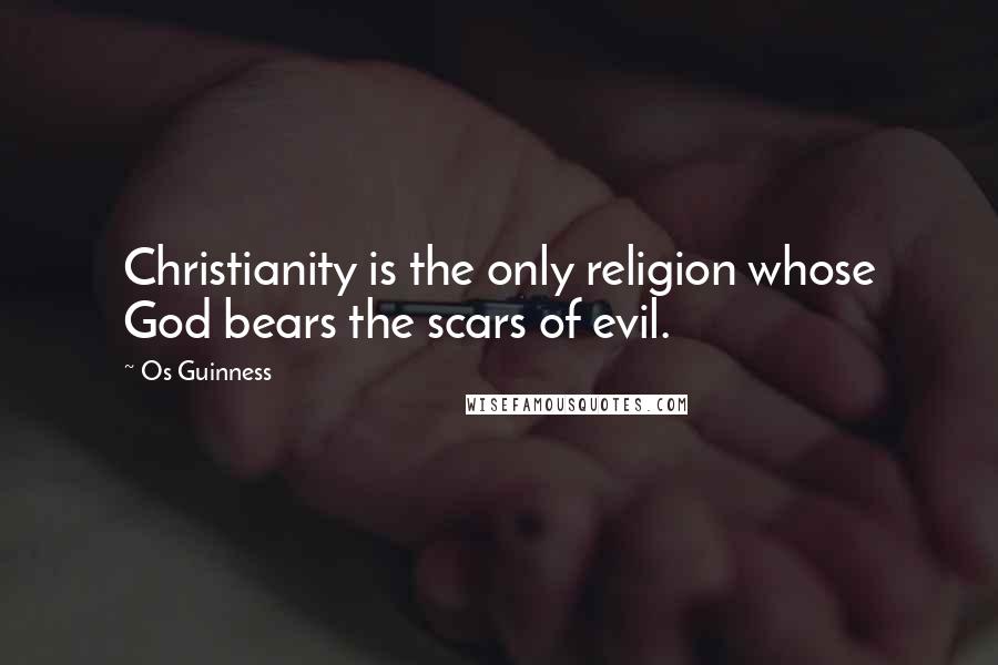 Os Guinness Quotes: Christianity is the only religion whose God bears the scars of evil.