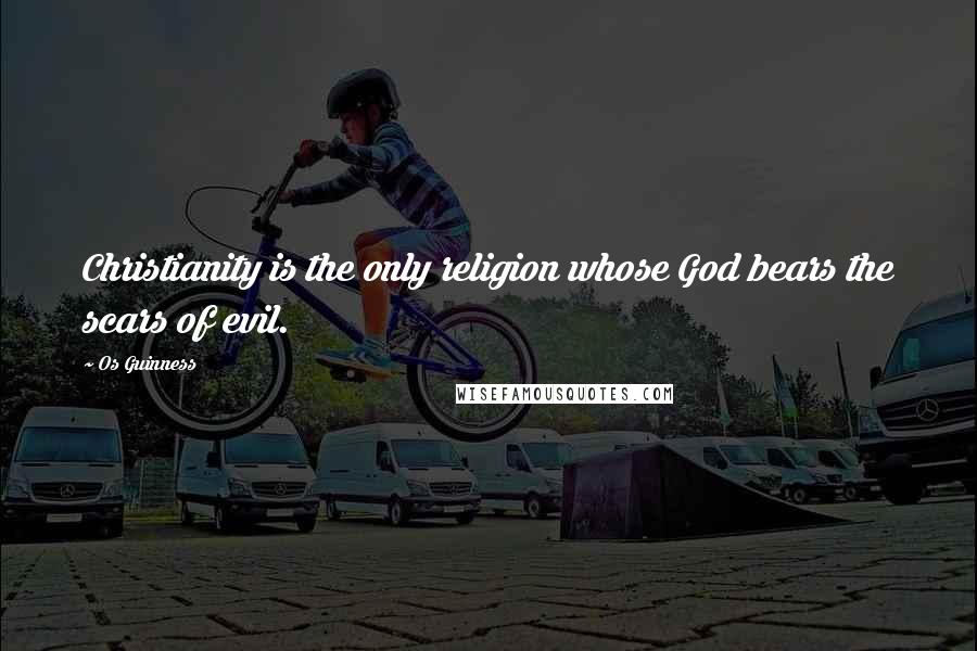 Os Guinness Quotes: Christianity is the only religion whose God bears the scars of evil.