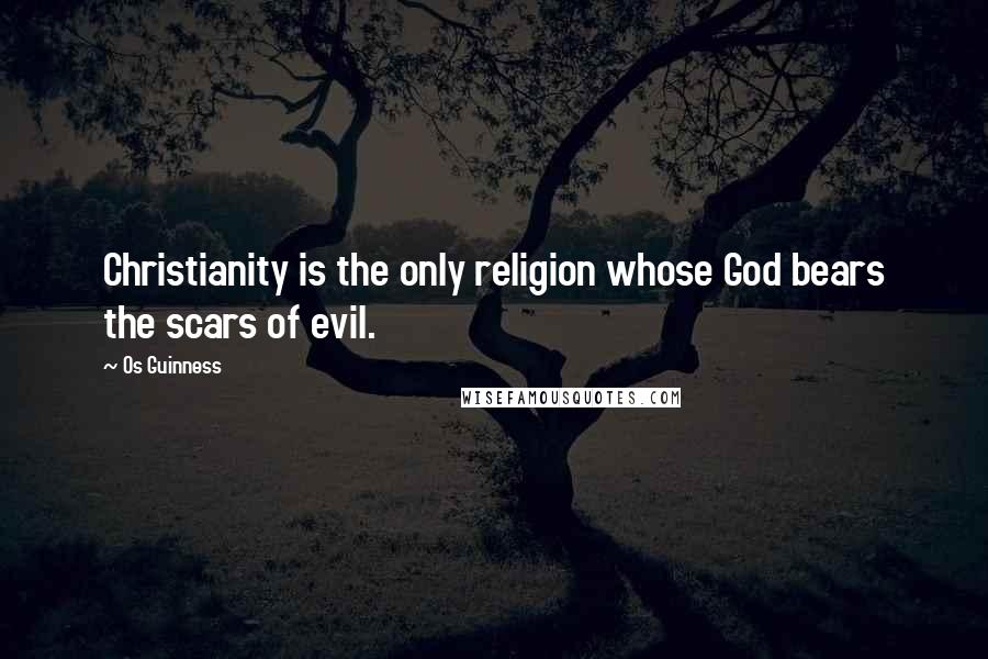 Os Guinness Quotes: Christianity is the only religion whose God bears the scars of evil.