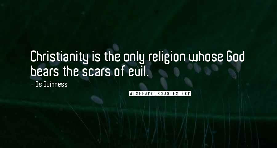 Os Guinness Quotes: Christianity is the only religion whose God bears the scars of evil.