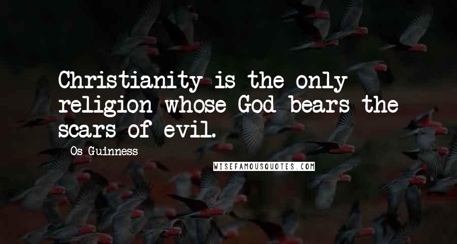 Os Guinness Quotes: Christianity is the only religion whose God bears the scars of evil.