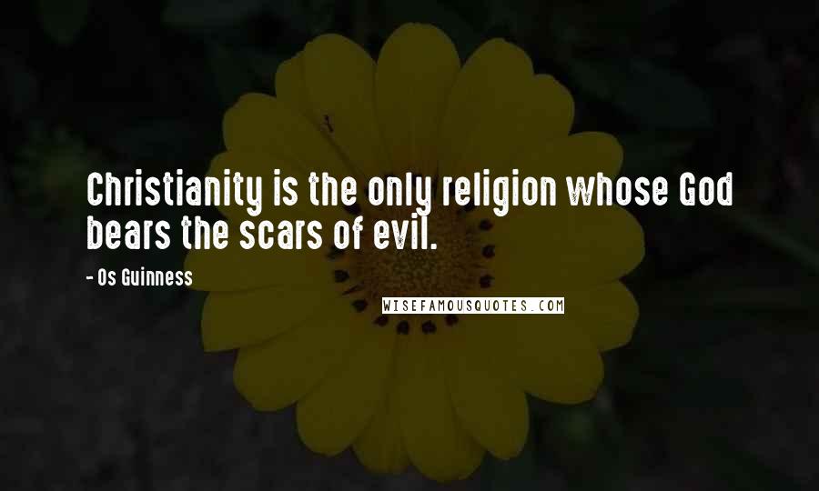 Os Guinness Quotes: Christianity is the only religion whose God bears the scars of evil.