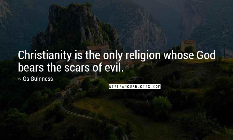 Os Guinness Quotes: Christianity is the only religion whose God bears the scars of evil.