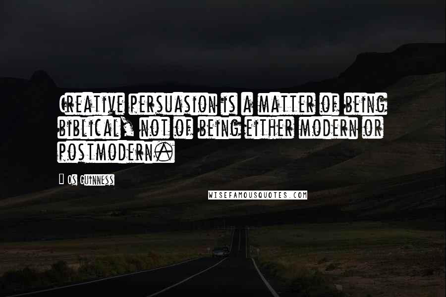 Os Guinness Quotes: Creative persuasion is a matter of being biblical, not of being either modern or postmodern.