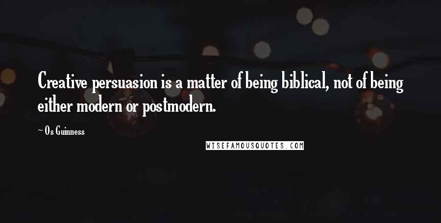 Os Guinness Quotes: Creative persuasion is a matter of being biblical, not of being either modern or postmodern.