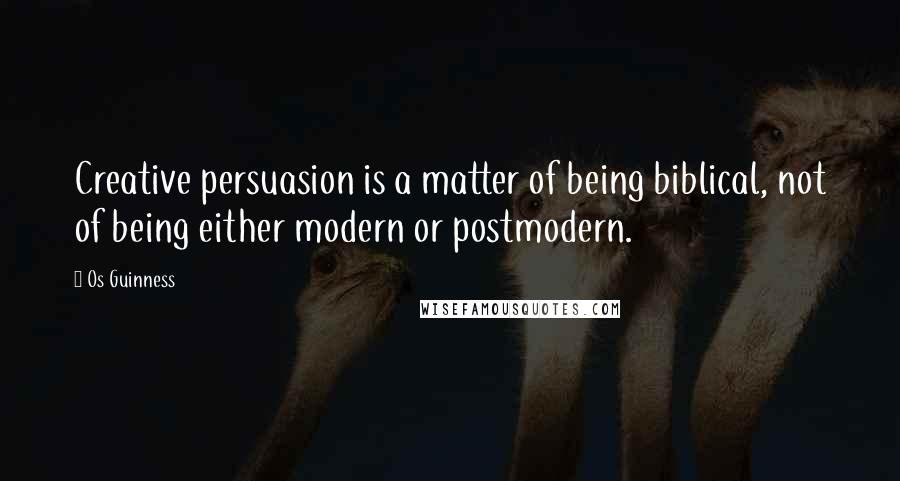 Os Guinness Quotes: Creative persuasion is a matter of being biblical, not of being either modern or postmodern.