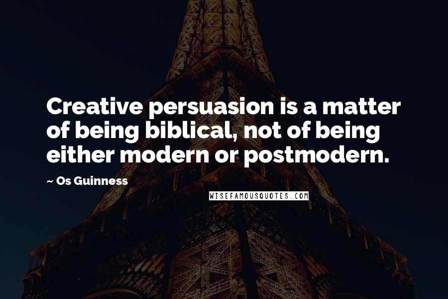 Os Guinness Quotes: Creative persuasion is a matter of being biblical, not of being either modern or postmodern.