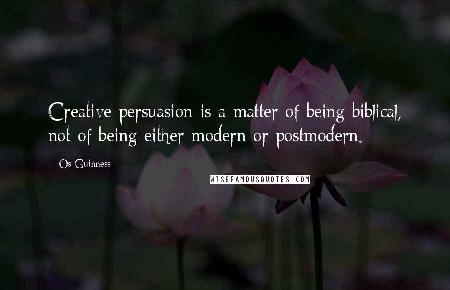 Os Guinness Quotes: Creative persuasion is a matter of being biblical, not of being either modern or postmodern.