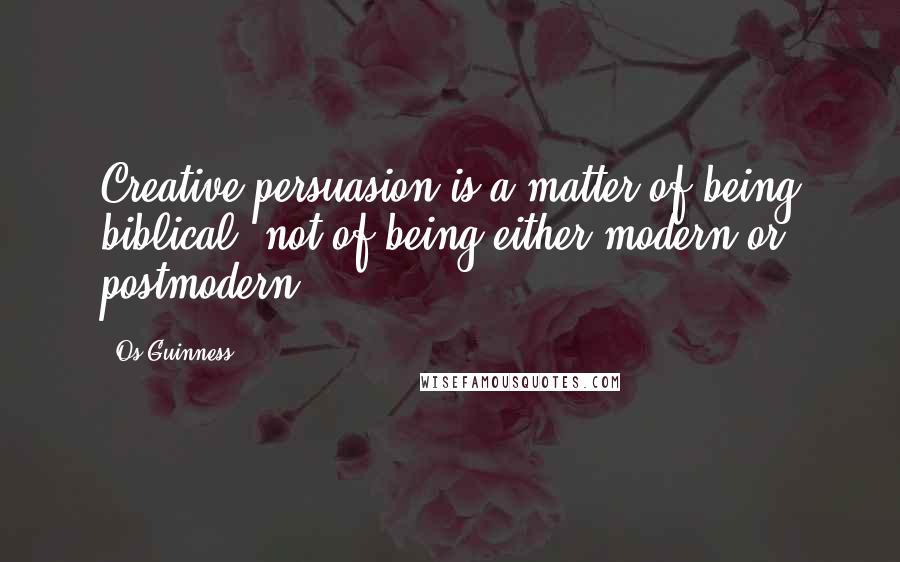 Os Guinness Quotes: Creative persuasion is a matter of being biblical, not of being either modern or postmodern.