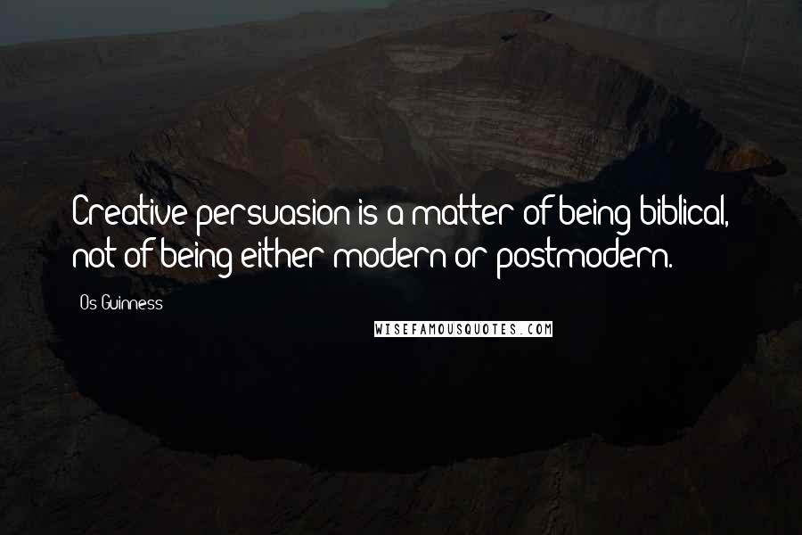 Os Guinness Quotes: Creative persuasion is a matter of being biblical, not of being either modern or postmodern.