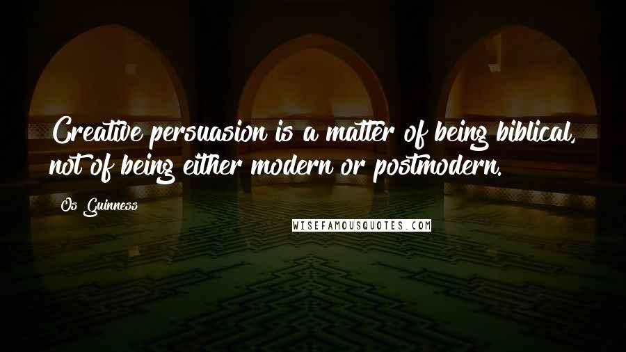 Os Guinness Quotes: Creative persuasion is a matter of being biblical, not of being either modern or postmodern.