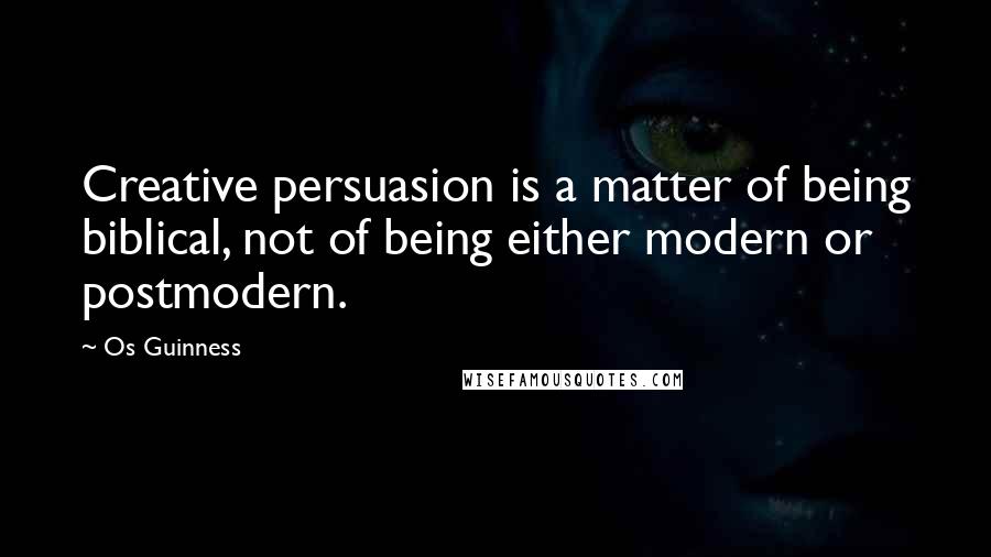 Os Guinness Quotes: Creative persuasion is a matter of being biblical, not of being either modern or postmodern.