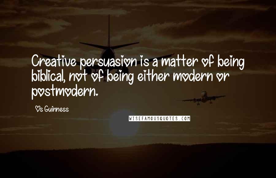 Os Guinness Quotes: Creative persuasion is a matter of being biblical, not of being either modern or postmodern.