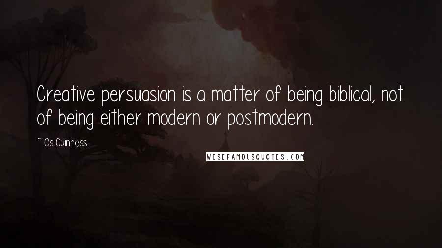 Os Guinness Quotes: Creative persuasion is a matter of being biblical, not of being either modern or postmodern.