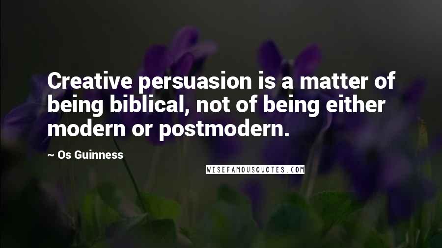 Os Guinness Quotes: Creative persuasion is a matter of being biblical, not of being either modern or postmodern.