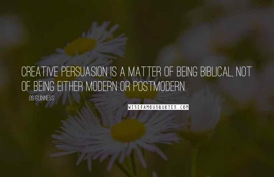 Os Guinness Quotes: Creative persuasion is a matter of being biblical, not of being either modern or postmodern.